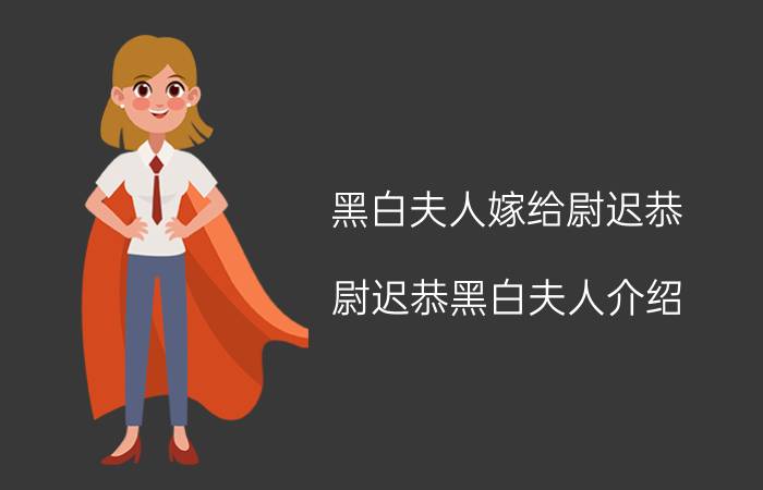 黑白夫人嫁给尉迟恭（尉迟恭黑白夫人介绍 黑白夫人简介）